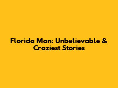 Florida Man: Unbelievable & Craziest Stories
