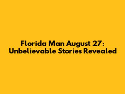 Florida Man August 27: Unbelievable Stories Revealed
