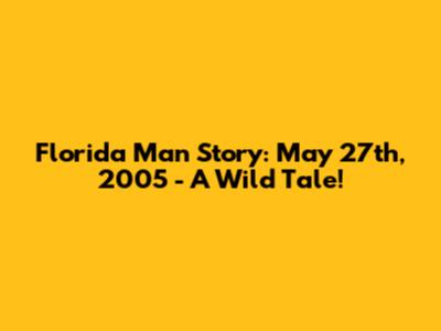 Florida Man Story: May 27th, 2005 - A Wild Tale!