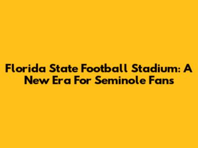 Florida State Football Stadium: A New Era For Seminole Fans
