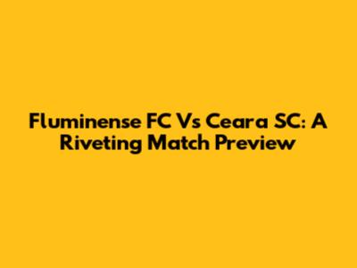 Fluminense FC Vs Ceara SC: A Riveting Match Preview