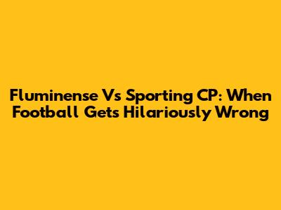 Fluminense Vs Sporting CP: When Football Gets Hilariously Wrong