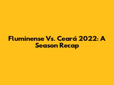 Fluminense Vs. Ceará 2022: A Season Recap