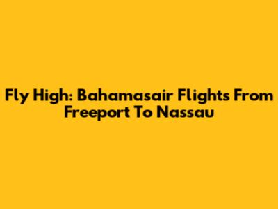 Fly High: Bahamasair Flights From Freeport To Nassau