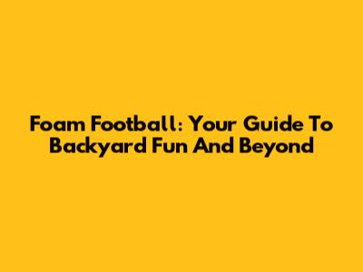 Foam Football: Your Guide To Backyard Fun And Beyond
