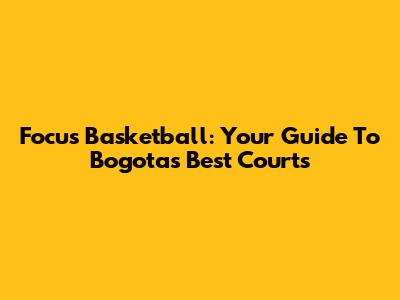Focus Basketball: Your Guide To Bogota's Best Courts