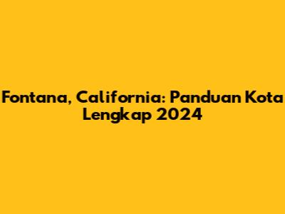 Fontana, California: Panduan Kota Lengkap 2024