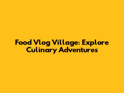 Food Vlog Village: Explore Culinary Adventures