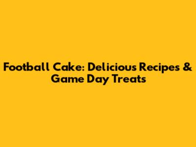 Football Cake: Delicious Recipes & Game Day Treats