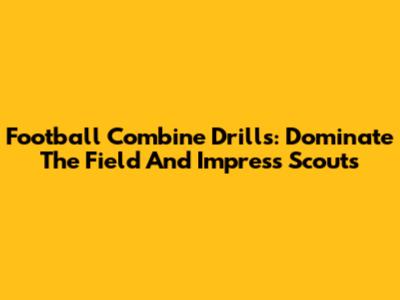 Football Combine Drills: Dominate The Field And Impress Scouts