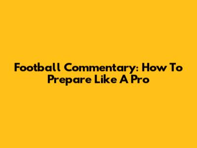 Football Commentary: How To Prepare Like A Pro