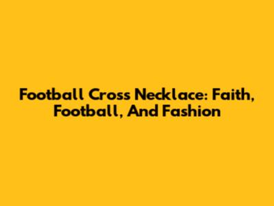 Football Cross Necklace: Faith, Football, And Fashion