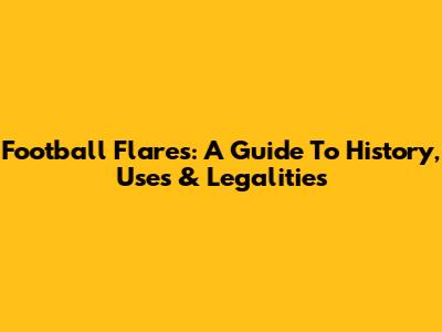 Football Flares: A Guide To History, Uses & Legalities