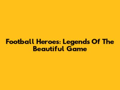 Football Heroes: Legends Of The Beautiful Game