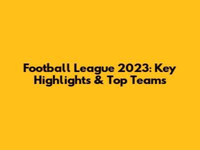 Football League 2023: Key Highlights & Top Teams