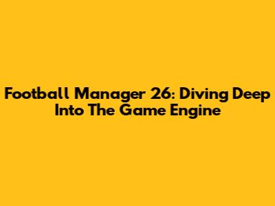 Football Manager 26: Diving Deep Into The Game Engine
