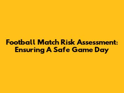 Football Match Risk Assessment: Ensuring A Safe Game Day