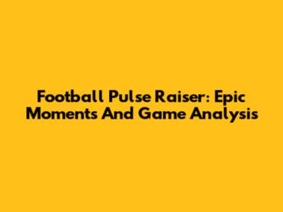 Football Pulse Raiser: Epic Moments And Game Analysis