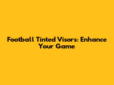 Football Tinted Visors: Enhance Your Game