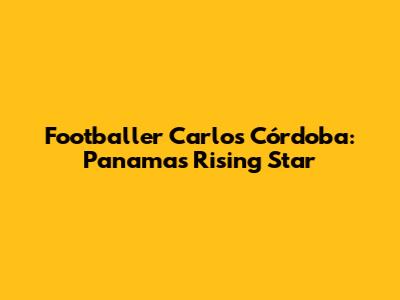 Footballer Carlos Córdoba: Panama's Rising Star