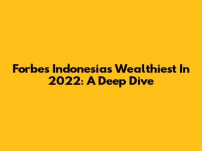 Forbes Indonesia's Wealthiest In 2022: A Deep Dive