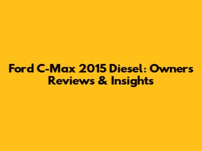 Ford C-Max 2015 Diesel: Owners' Reviews & Insights
