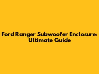 Ford Ranger Subwoofer Enclosure: Ultimate Guide