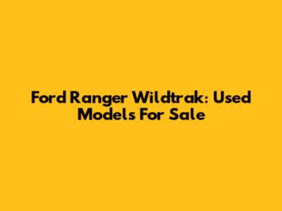 Ford Ranger Wildtrak: Used Models For Sale