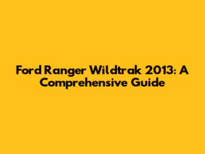 Ford Ranger Wildtrak 2013: A Comprehensive Guide