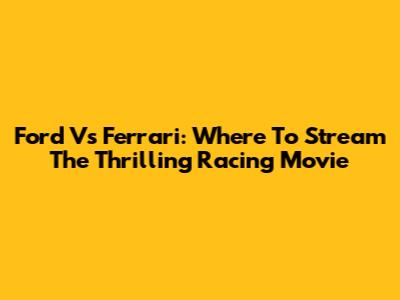 Ford Vs Ferrari: Where To Stream The Thrilling Racing Movie