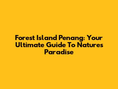 Forest Island Penang: Your Ultimate Guide To Nature's Paradise