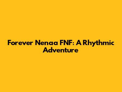Forever Nenaa FNF: A Rhythmic Adventure