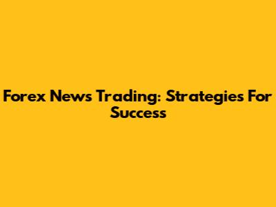Forex News Trading: Strategies For Success