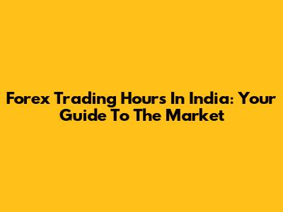 Forex Trading Hours In India: Your Guide To The Market