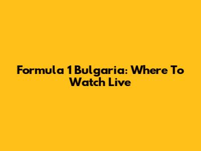 Formula 1 Bulgaria: Where To Watch Live