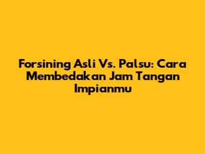 Forsining Asli Vs. Palsu: Cara Membedakan Jam Tangan Impianmu
