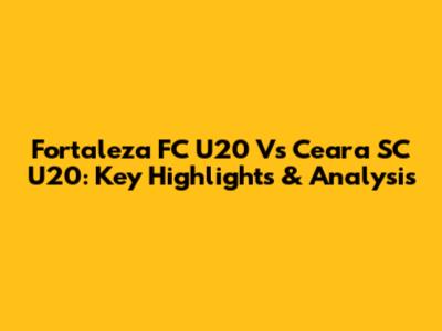 Fortaleza FC U20 Vs Ceara SC U20: Key Highlights & Analysis