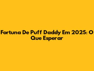 Fortuna De Puff Daddy Em 2025: O Que Esperar