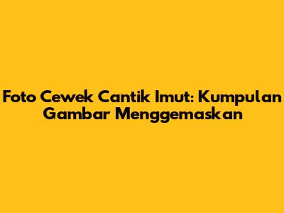 Foto Cewek Cantik Imut: Kumpulan Gambar Menggemaskan