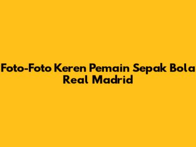 Foto-Foto Keren Pemain Sepak Bola Real Madrid