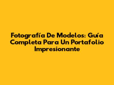 Fotografía De Modelos: Guía Completa Para Un Portafolio Impresionante