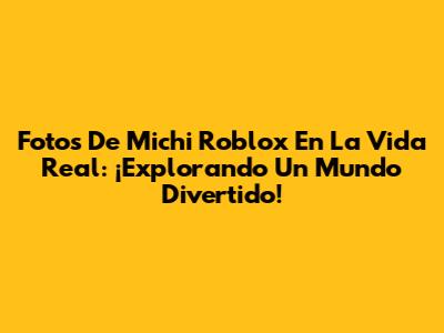Fotos De Michi Roblox En La Vida Real: ¡Explorando Un Mundo Divertido!