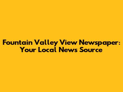 Fountain Valley View Newspaper: Your Local News Source
