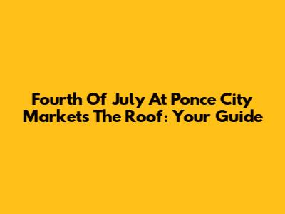 Fourth Of July At Ponce City Market's The Roof: Your Guide