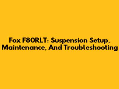 Fox F80RLT: Suspension Setup, Maintenance, And Troubleshooting