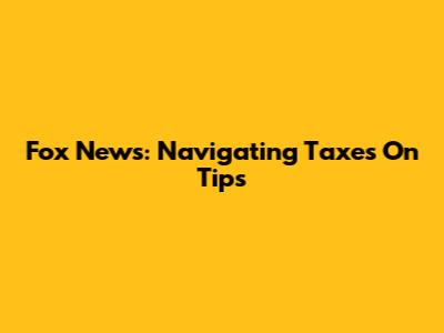 Fox News: Navigating Taxes On Tips
