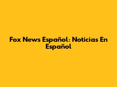 Fox News Español: Noticias En Español