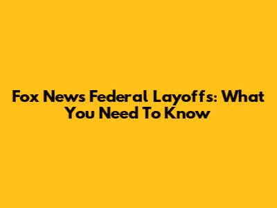 Fox News Federal Layoffs: What You Need To Know