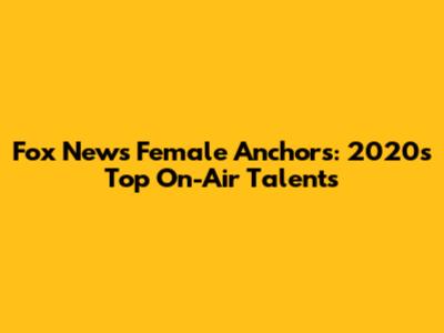 Fox News Female Anchors: 2020's Top On-Air Talents