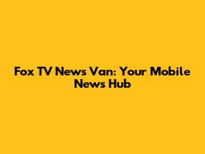 Fox TV News Van: Your Mobile News Hub
